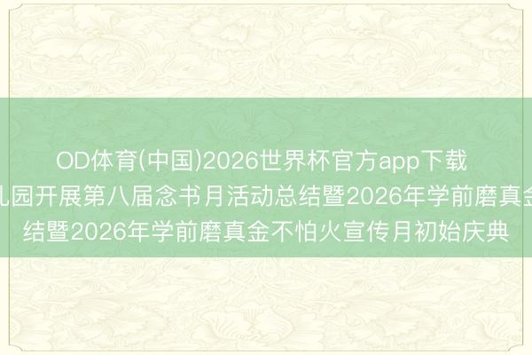 OD体育(中国)2026世界杯官方app下载 【泾川】泾川县光彩幼儿园开展第八届念书月活动总结暨2026年学前磨真金不怕火宣传月初始庆典