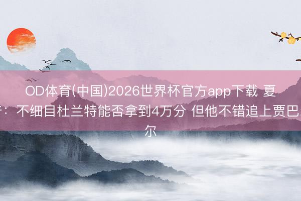 OD体育(中国)2026世界杯官方app下载 夏普：不细目杜兰特能否拿到4万分 但他不错追上贾巴尔