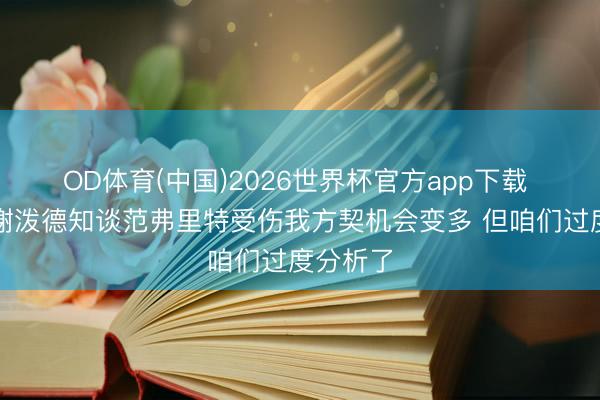 OD体育(中国)2026世界杯官方app下载 父亲：谢泼德知谈范弗里特受伤我方契机会变多 但咱们过度分析了
