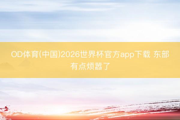 OD体育(中国)2026世界杯官方app下载 东部有点烦嚣了