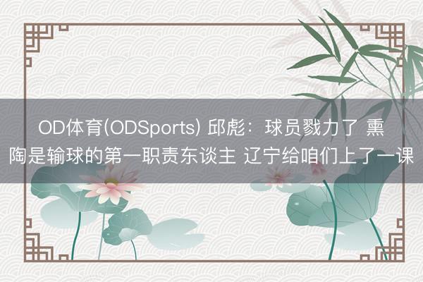 OD体育(ODSports) 邱彪:球员戮力了 熏陶是输球的第一职责东谈主 辽宁给咱们上了一课
