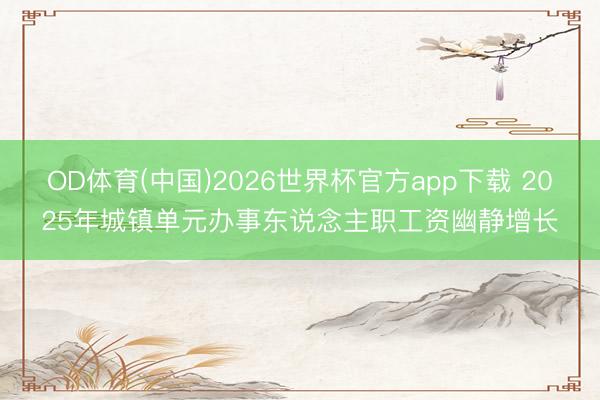 OD体育(中国)2026世界杯官方app下载 2025年城镇单元办事东说念主职工资幽静增长