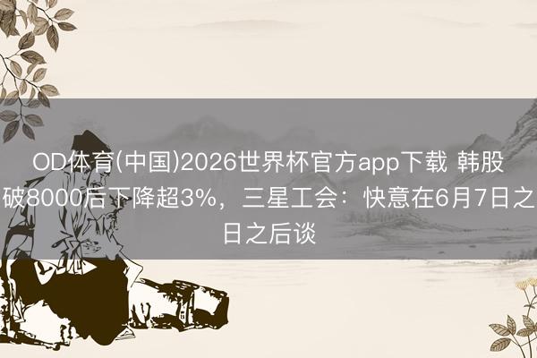 OD体育(中国)2026世界杯官方app下载 韩股指冲破8000后下降超3%，三星工会：快意在6月7日之后谈