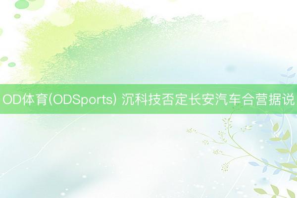 OD体育(ODSports) 沉科技否定长安汽车合营据说