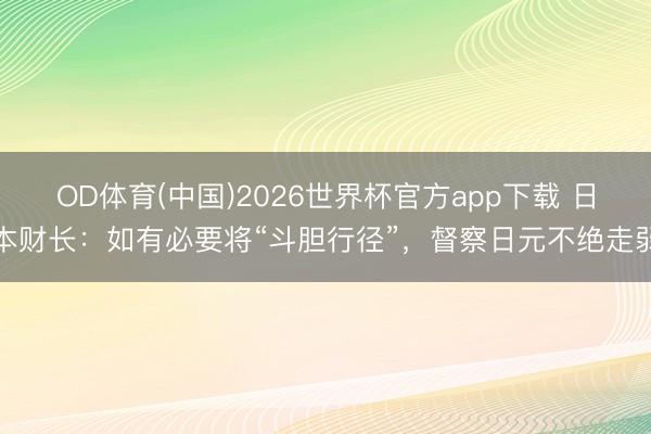 OD体育(中国)2026世界杯官方app下载 日本财长：如有必要将“斗胆行径”，督察日元不绝走弱