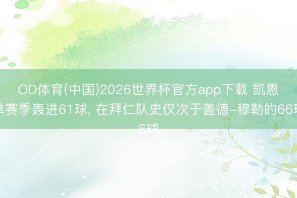 OD体育(中国)2026世界杯官方app下载 凯恩单赛季轰进61球， 在拜仁队史仅次于盖德-穆勒的66球