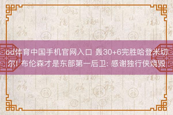 od体育中国手机官网入口 轰30+6完胜哈登米切尔! 布伦森才是东部第一后卫: 感谢独行侠烧毁