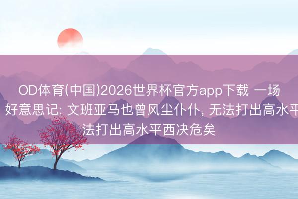 OD体育(中国)2026世界杯官方app下载 一场比一场差! 好意思记: 文班亚马也曾风尘仆仆， 无法打出高水平西决危矣