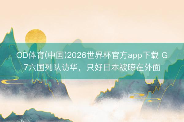 OD体育(中国)2026世界杯官方app下载 G7六国列队访华，只好日本被晾在外面