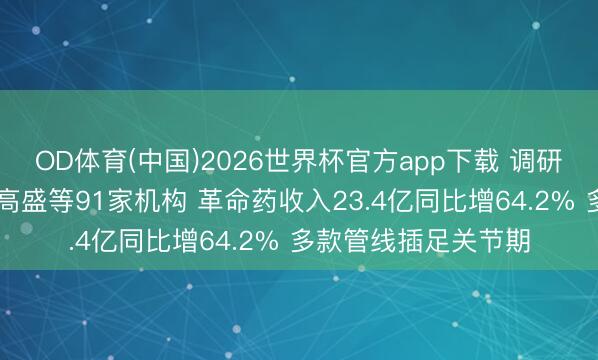 OD体育(中国)2026世界杯官方app下载 调研速递|华东医药管待高盛等91家机构 革命药收入23.4亿同比增64.2% 多款管线插足关节期