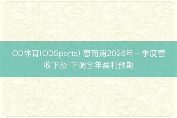 OD体育(ODSports) 惠而浦2026年一季度营收下滑 下调全年盈利预期