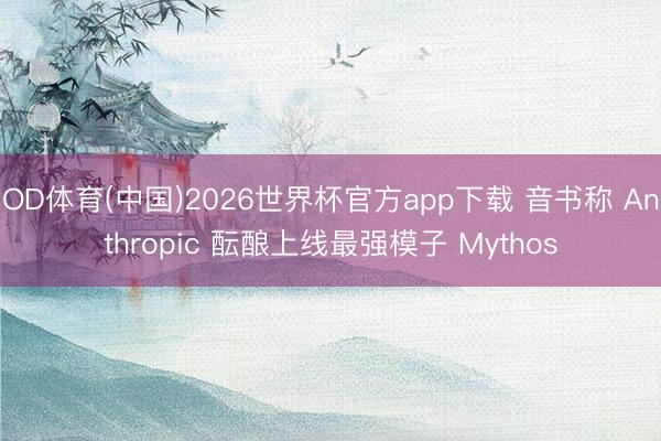 OD体育(中国)2026世界杯官方app下载 音书称 Anthropic 酝酿上线最强模子 Mythos