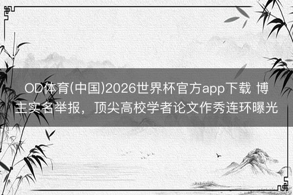 OD体育(中国)2026世界杯官方app下载 博主实名举报,顶尖高校学者论文作秀连环曝光