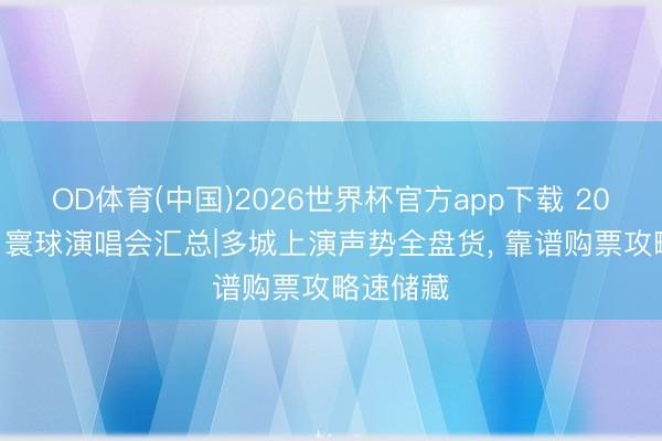 OD体育(中国)2026世界杯官方app下载 2026年6月寰球演唱会汇总|多城上演声势全盘货， 靠谱购票攻略速储藏