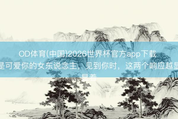 OD体育(中国)2026世界杯官方app下载 越是可爱你的女东说念主，见到你时，这两个响应越显着
