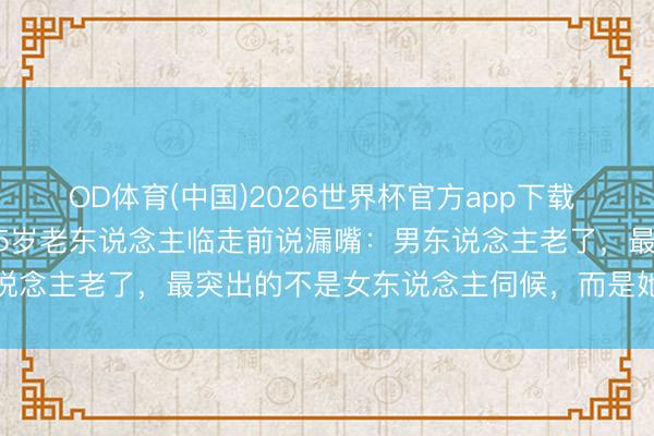 OD体育(中国)2026世界杯官方app下载 和老伴结伴过了15年，75岁老东说念主临走前说漏嘴：男东说念主老了，最突出的不是女东说念主伺候，而是她身上这两样
