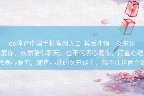 od体育中国手机官网入口 其后才懂：女东谈主对你讲理，不代表心爱你，欢然陪你聊天，也不代表心爱你，简直心动的女东谈主，藏不住这两个细节