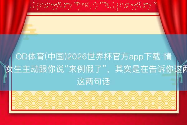 OD体育(中国)2026世界杯官方app下载 情愫学：女生主动跟你说“来例假了”，其实是在告诉你这两句话