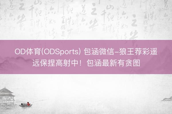 OD体育(ODSports) 包涵微信-狼王荐彩遥远保捏高射中！包涵最新有贪图