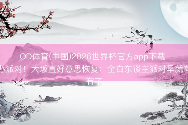 OD体育(中国)2026世界杯官方app下载 举办派对！大坂直好意思恢复：全白东谈主派对早就有了