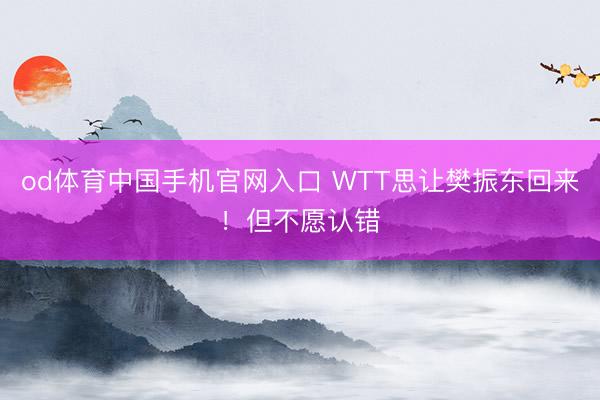 od体育中国手机官网入口 WTT思让樊振东回来！但不愿认错