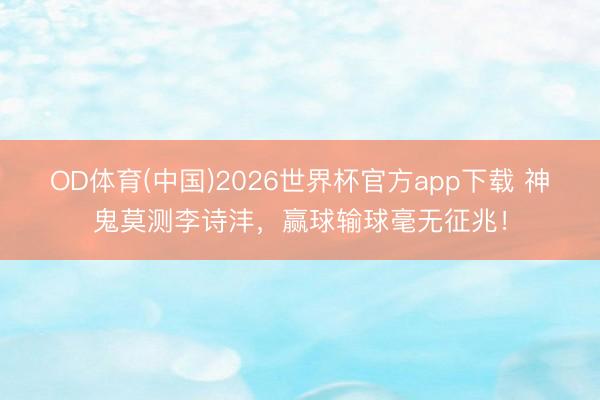 OD体育(中国)2026世界杯官方app下载 神鬼莫测李诗沣，赢球输球毫无征兆！