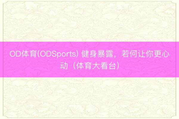OD体育(ODSports) 健身暴露，若何让你更心动（体育大看台）