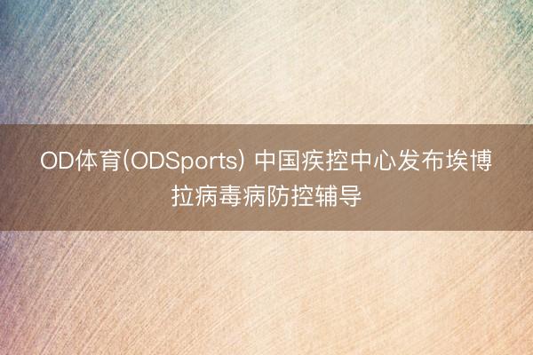 OD体育(ODSports) 中国疾控中心发布埃博拉病毒病防控辅导