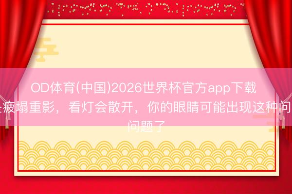 OD体育(中国)2026世界杯官方app下载 老是疲塌重影，看灯会散开，你的眼睛可能出现这种问题了
