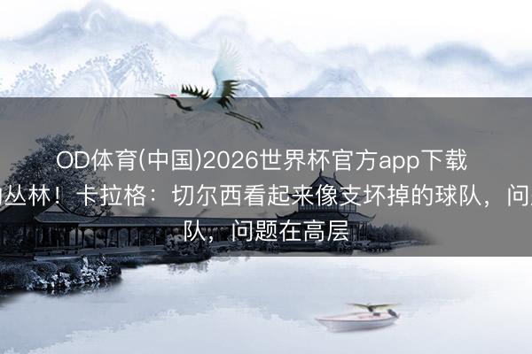 OD体育(中国)2026世界杯官方app下载 输轮流的丛林！卡拉格：切尔西看起来像支坏掉的球队，问题在高层