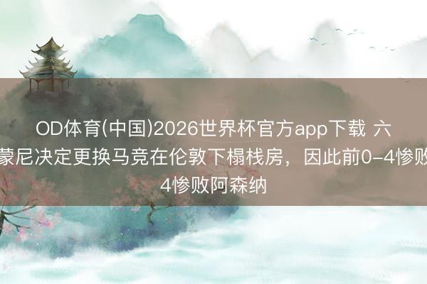 OD体育(中国)2026世界杯官方app下载 六台：西蒙尼决定更换马竞在伦敦下榻栈房，因此前0-4惨败阿森纳