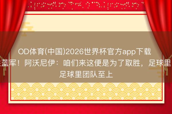 OD体育(中国)2026世界杯官方app下载 双响客胜蓝军！阿沃尼伊：咱们来这便是为了取胜，足球里团队至上