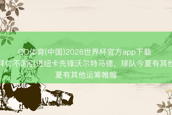 OD体育(中国)2026世界杯官方app下载 德天外：拜仁不测引进纽卡先锋沃尔特马德，球队今夏有其他运筹帷幄