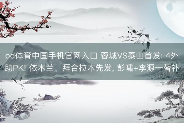 od体育中国手机官网入口 蓉城VS泰山首发: 4外助PK! 依木兰、拜合拉木先发， 彭啸+李源一替补