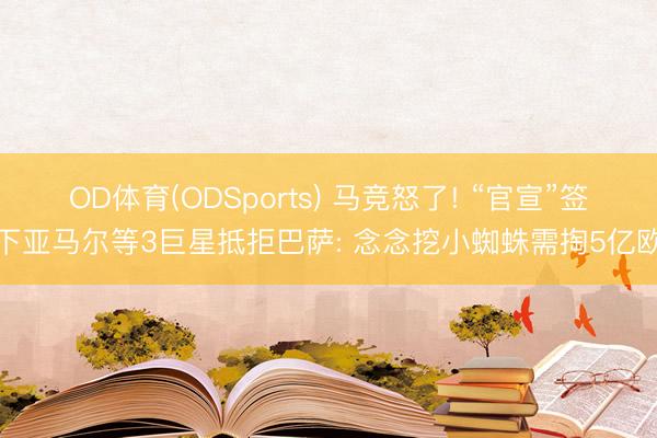 OD体育(ODSports) 马竞怒了! “官宣”签下亚马尔等3巨星抵拒巴萨: 念念挖小蜘蛛需掏5亿欧