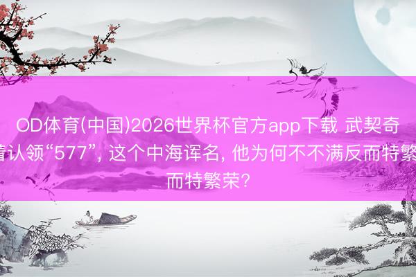 OD体育(中国)2026世界杯官方app下载 武契奇笑着认领“577”， 这个中海诨名， 他为何不不满反而特繁荣?