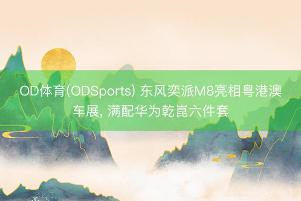 OD体育(ODSports) 东风奕派M8亮相粤港澳车展， 满配华为乾崑六件套