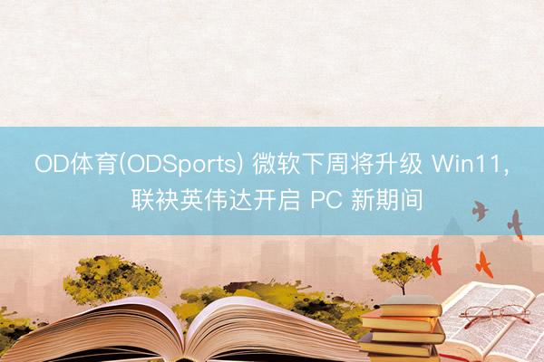 OD体育(ODSports) 微软下周将升级 Win11， 联袂英伟达开启 PC 新期间