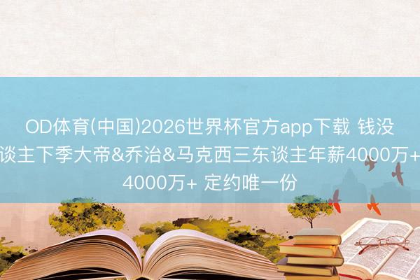 OD体育(中国)2026世界杯官方app下载 钱没少花！76东谈主下季大帝&乔治&马克西三东谈主年薪4000万+ 定约唯一份