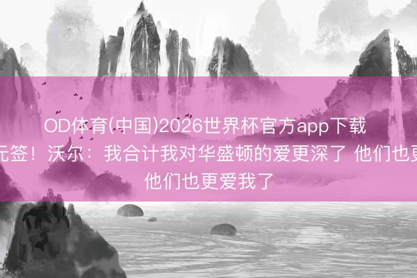 OD体育(中国)2026世界杯官方app下载 抽中状元签！沃尔：我合计我对华盛顿的爱更深了 他们也更爱我了