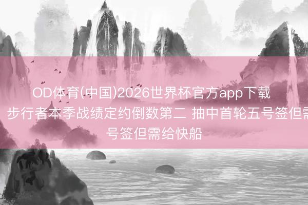 OD体育(中国)2026世界杯官方app下载 太惨了！步行者本季战绩定约倒数第二 抽中首轮五号签但需给快船