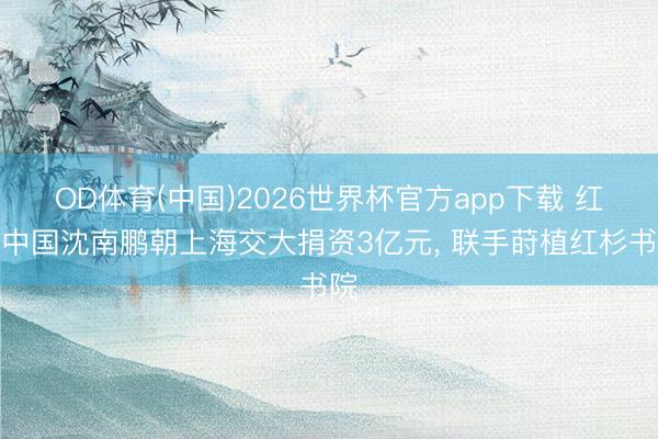 OD体育(中国)2026世界杯官方app下载 红杉中国沈南鹏朝上海交大捐资3亿元， 联手莳植红杉书院