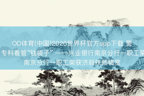 OD体育(中国)2026世界杯官方app下载 警银联动慧眼识诈 专科看管“钱袋子” ——兴业银行南京分行一职工荣获济弱扶倾犒赏