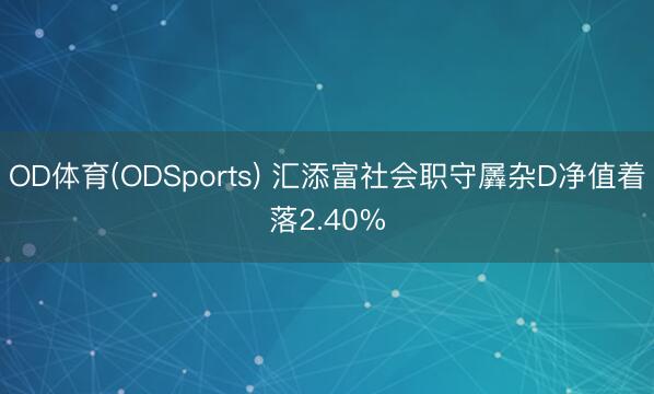 OD体育(ODSports) 汇添富社会职守羼杂D净值着落2.40%