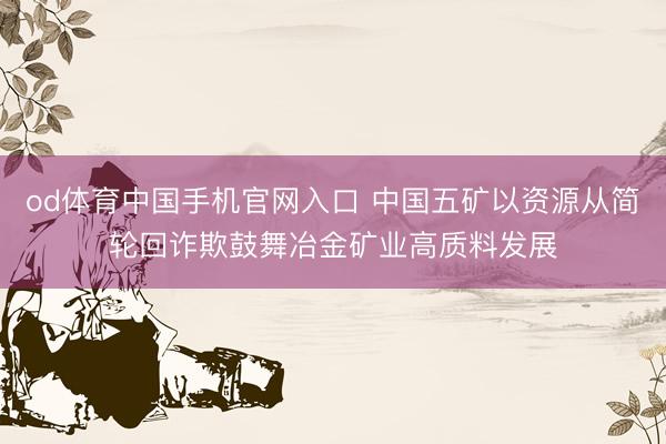 od体育中国手机官网入口 中国五矿以资源从简轮回诈欺鼓舞冶金矿业高质料发展