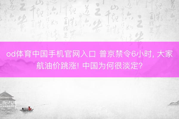 od体育中国手机官网入口 普京禁令6小时， 大家航油价跳涨! 中国为何很淡定?