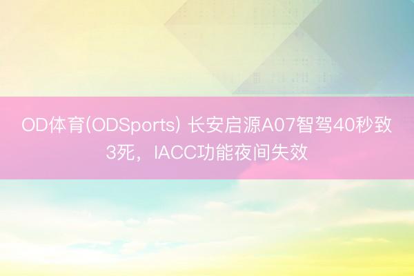 OD体育(ODSports) 长安启源A07智驾40秒致3死，IACC功能夜间失效