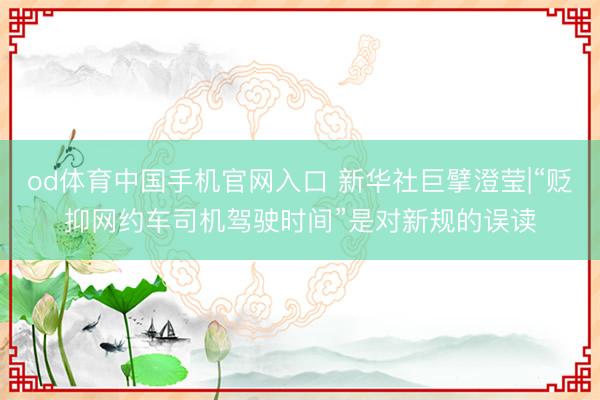 od体育中国手机官网入口 新华社巨擘澄莹|“贬抑网约车司机驾驶时间”是对新规的误读