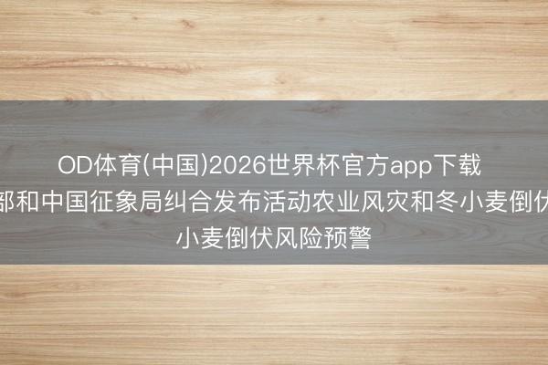 OD体育(中国)2026世界杯官方app下载 农业农村部和中国征象局纠合发布活动农业风灾和冬小麦倒伏风险预警