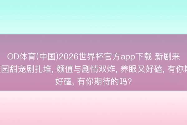OD体育(中国)2026世界杯官方app下载 新剧来袭! 6月校园甜宠剧扎堆， 颜值与剧情双炸， 养眼又好磕， 有你期待的吗?